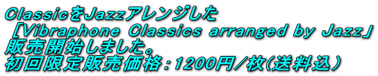 ClassicをJazzアレンジした  [Vibraphone Classics arranged by Jazz」 販売開始しました。 初回限定販売価格：1200円/枚(送料込）